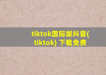 tiktok国际版抖音(tiktok) 下载免费